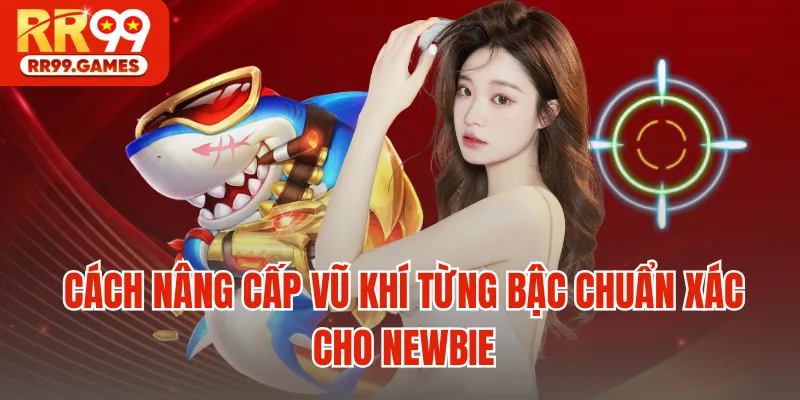 Cách nâng cấp vũ khí từng bậc chuẩn xác cho newbie