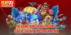 Tải Game Bắn Cá Đổi Thưởng - 3 Bước Cài Đặt Trò Chơi An Toàn